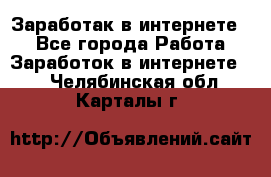 Заработак в интернете   - Все города Работа » Заработок в интернете   . Челябинская обл.,Карталы г.